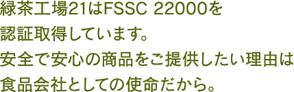 緑茶工場21はFSSC 22000を認証取得しています。安全で安心の商品をご提供したい理由は食品会社としての使命だから。